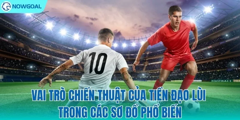 Cách tiền đạo lùi vận hành trong các sơ đồ kinh điển